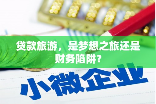 罗定贷款旅游，是梦想之旅还是财务陷阱？
