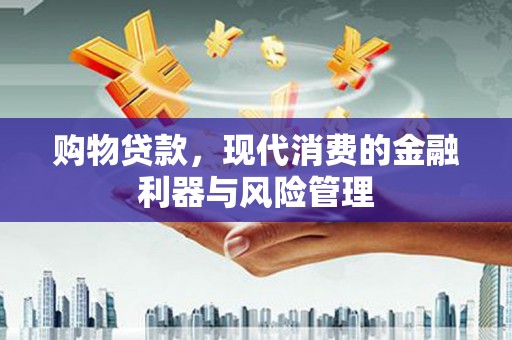 罗定购物贷款，现代消费的金融利器与风险管理