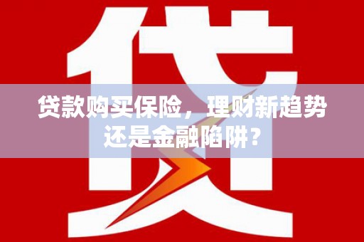 罗定贷款购买保险，理财新趋势还是金融陷阱？