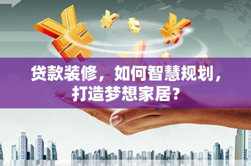 罗定贷款装修，如何智慧规划，打造梦想家居？