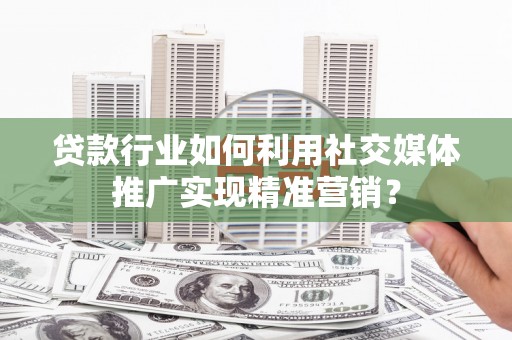 罗定贷款行业如何利用社交媒体推广实现精准营销？