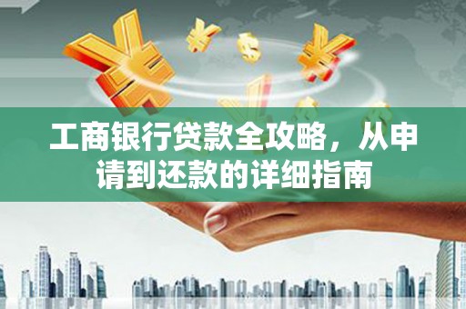 罗定工商银行贷款全攻略，从申请到还款的详细指南
