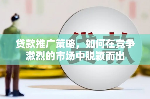 罗定贷款推广策略，如何在竞争激烈的市场中脱颖而出