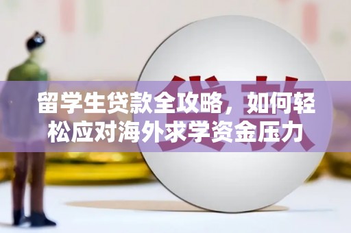 罗定留学生贷款全攻略，如何轻松应对海外求学资金压力