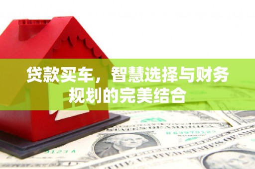 罗定贷款买车，智慧选择与财务规划的完美结合