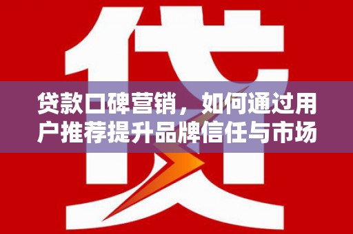 罗定贷款口碑营销，如何通过用户推荐提升品牌信任与市场份额