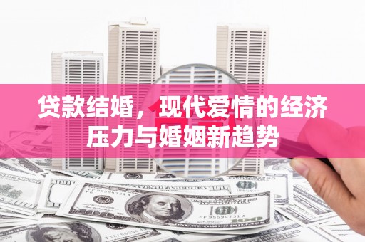 罗定贷款结婚，现代爱情的经济压力与婚姻新趋势