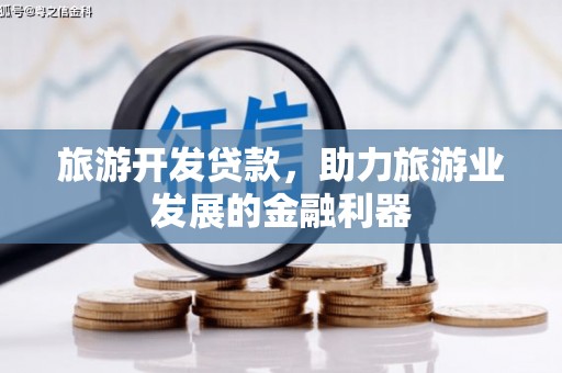 罗定旅游开发贷款，助力旅游业发展的金融利器