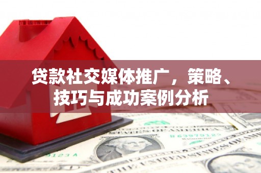罗定贷款社交媒体推广，策略、技巧与成功案例分析