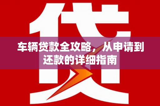 罗定车辆贷款全攻略,从申请到还款的详细指南 罗定车辆贷款全攻略,从申请到还款的详细指南