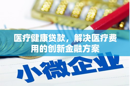 罗定医疗健康贷款，解决医疗费用的创新金融方案