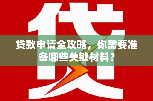 罗定贷款申请全攻略，你需要准备哪些关键材料？