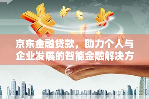 罗定京东金融贷款，助力个人与企业发展的智能金融解决方案