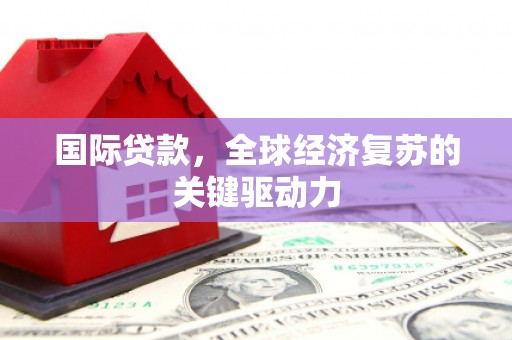 罗定国际贷款，全球经济复苏的关键驱动力