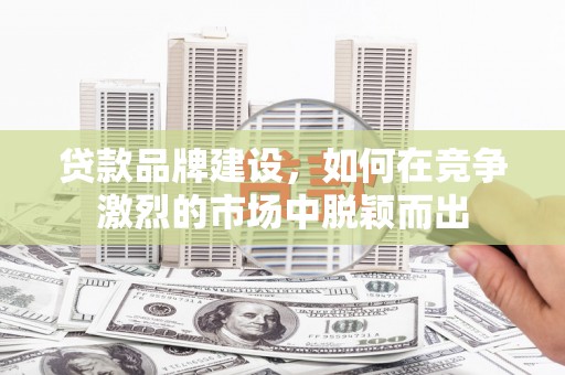 罗定贷款品牌建设，如何在竞争激烈的市场中脱颖而出