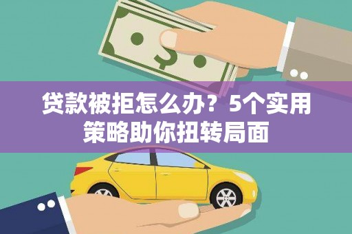 罗定贷款被拒怎么办？5个实用策略助你扭转局面