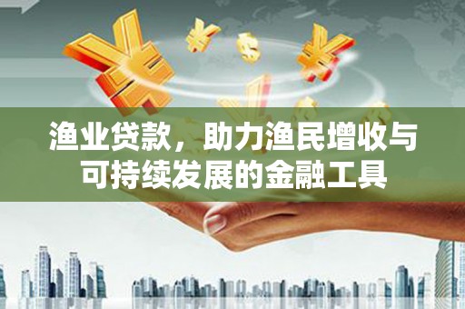 罗定渔业贷款，助力渔民增收与可持续发展的金融工具