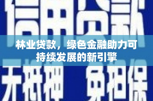 罗定林业贷款，绿色金融助力可持续发展的新引擎