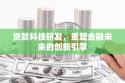 罗定贷款科技研发，重塑金融未来的创新引擎