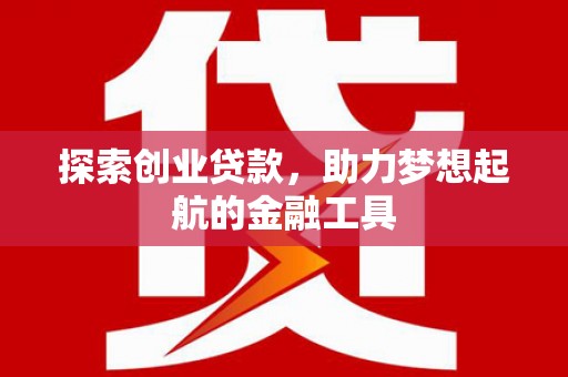 罗定探索创业贷款，助力梦想起航的金融工具