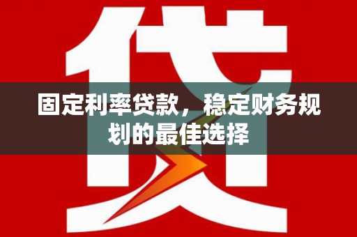 罗定固定利率贷款，稳定财务规划的最佳选择