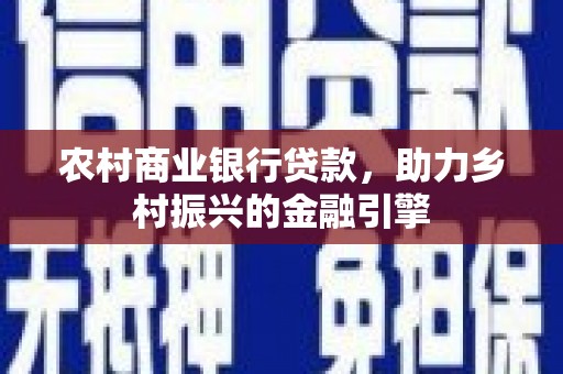 罗定农村商业银行贷款，助力乡村振兴的金融引擎