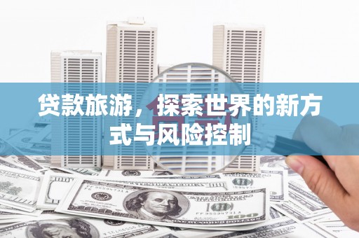 罗定贷款旅游，探索世界的新方式与风险控制