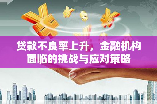 罗定贷款不良率上升，金融机构面临的挑战与应对策略