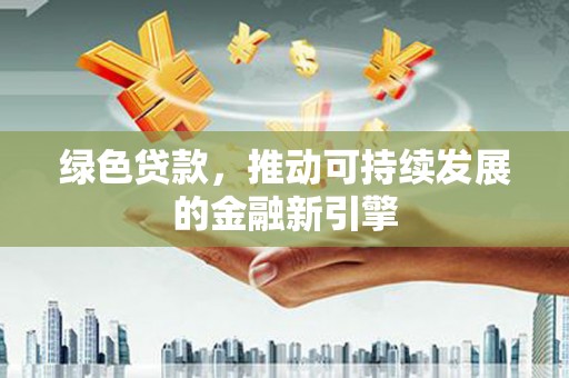 罗定绿色贷款，推动可持续发展的金融新引擎