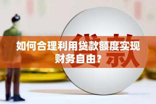 罗定如何合理利用贷款额度实现财务自由？
