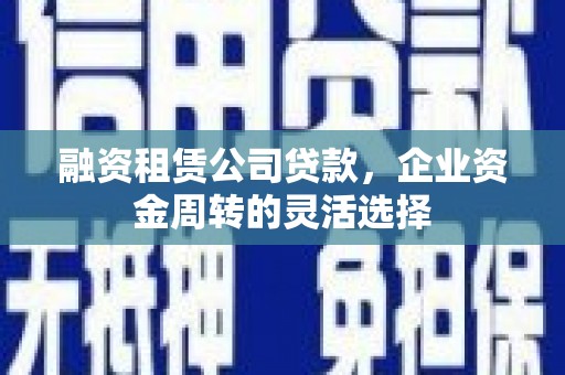 罗定融资租赁公司贷款，企业资金周转的灵活选择