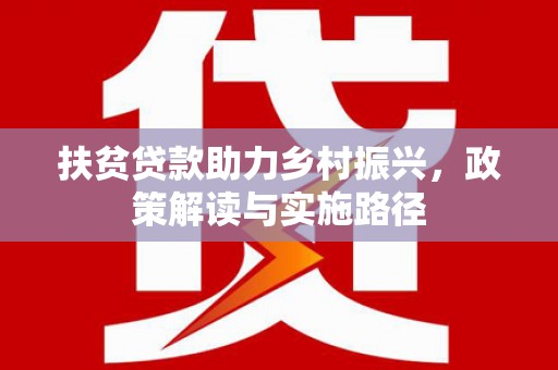 罗定扶贫贷款助力乡村振兴，政策解读与实施路径