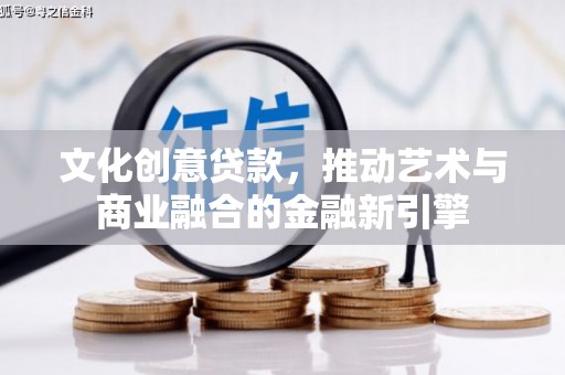 罗定文化创意贷款，推动艺术与商业融合的金融新引擎