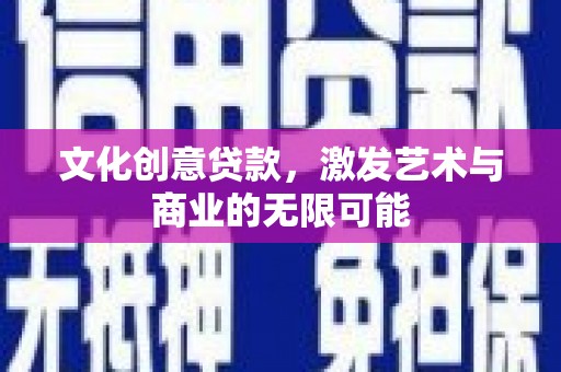 罗定文化创意贷款，激发艺术与商业的无限可能