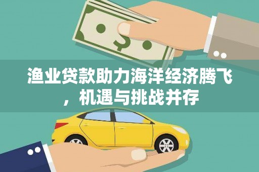 罗定渔业贷款助力海洋经济腾飞，机遇与挑战并存