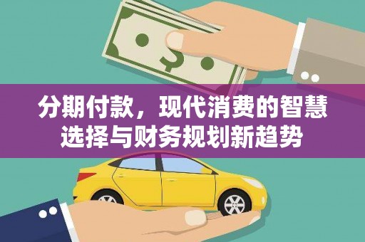 罗定分期付款，现代消费的智慧选择与财务规划新趋势