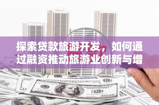 罗定探索贷款旅游开发，如何通过融资推动旅游业创新与增长