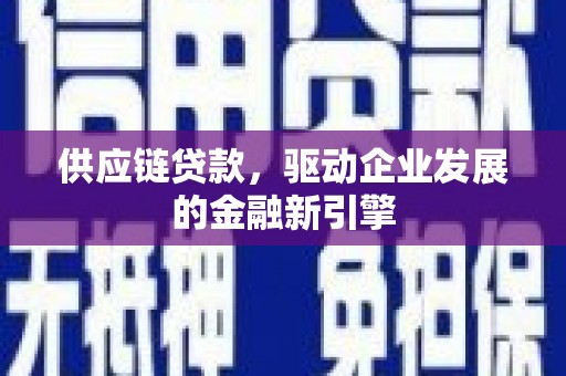 罗定供应链贷款，驱动企业发展的金融新引擎