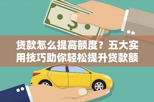 罗定贷款怎么提高额度？五大实用技巧助你轻松提升贷款额度