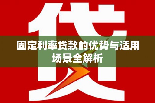 罗定固定利率贷款的优势与适用场景全解析