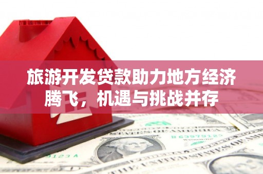 罗定旅游开发贷款助力地方经济腾飞，机遇与挑战并存
