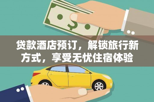 罗定贷款酒店预订，解锁旅行新方式，享受无忧住宿体验