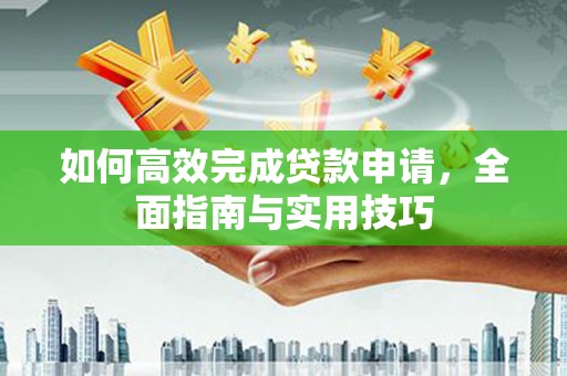 罗定如何高效完成贷款申请，全面指南与实用技巧