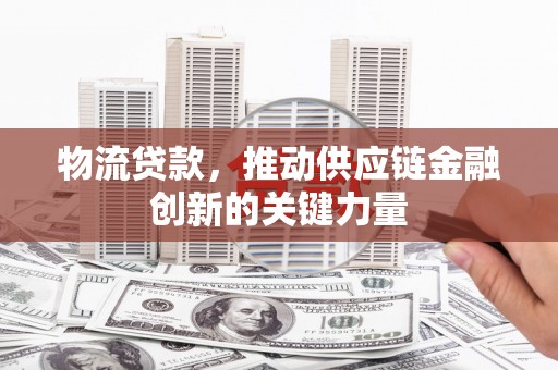 罗定物流贷款，推动供应链金融创新的关键力量