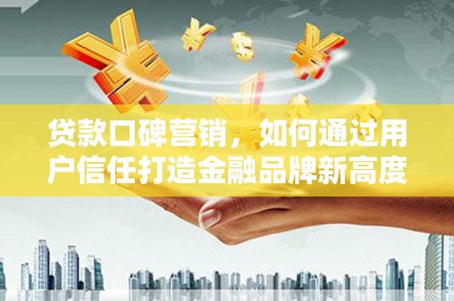 罗定贷款口碑营销，如何通过用户信任打造金融品牌新高度