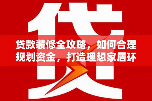 罗定贷款装修全攻略，如何合理规划资金，打造理想家居环境