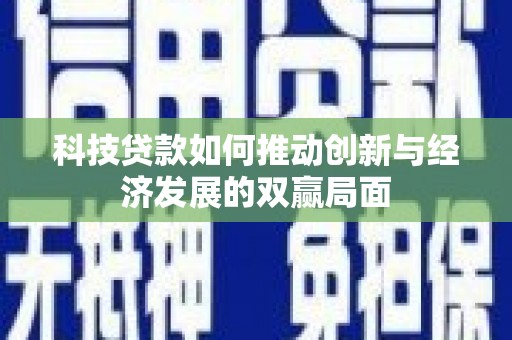 罗定科技贷款如何推动创新与经济发展的双赢局面
