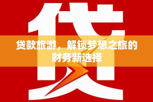 罗定贷款旅游，解锁梦想之旅的财务新选择