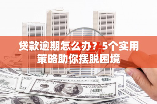 罗定贷款逾期怎么办？5个实用策略助你摆脱困境