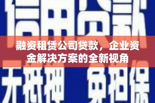 罗定融资租赁公司贷款，企业资金解决方案的全新视角